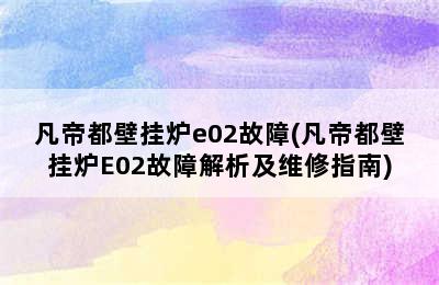 凡帝都壁挂炉e02故障(凡帝都壁挂炉E02故障解析及维修指南)