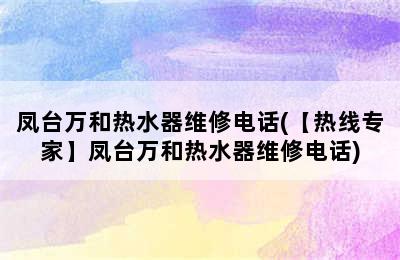 凤台万和热水器维修电话(【热线专家】凤台万和热水器维修电话)