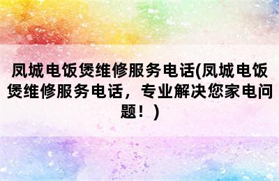 凤城电饭煲维修服务电话(凤城电饭煲维修服务电话，专业解决您家电问题！)