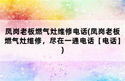 凤岗老板燃气灶维修电话(凤岗老板燃气灶维修，尽在一通电话【电话】)