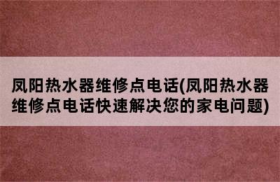 凤阳热水器维修点电话(凤阳热水器维修点电话快速解决您的家电问题)