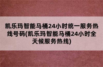 凯乐玛智能马桶24小时统一服务热线号码(凯乐玛智能马桶24小时全天候服务热线)