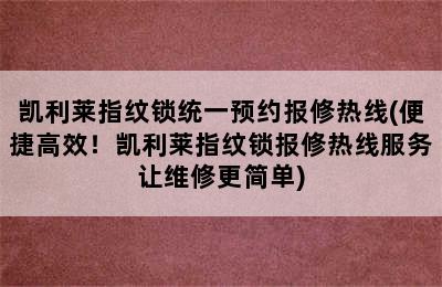 凯利莱指纹锁统一预约报修热线(便捷高效！凯利莱指纹锁报修热线服务让维修更简单)