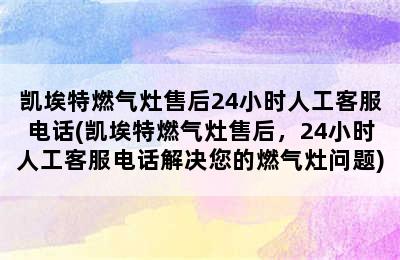 凯埃特燃气灶售后24小时人工客服电话(凯埃特燃气灶售后，24小时人工客服电话解决您的燃气灶问题)