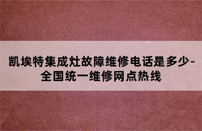 凯埃特集成灶故障维修电话是多少-全国统一维修网点热线