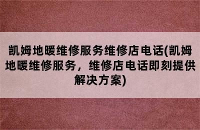 凯姆地暖维修服务维修店电话(凯姆地暖维修服务，维修店电话即刻提供解决方案)