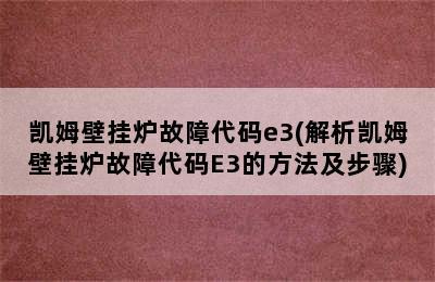 凯姆壁挂炉故障代码e3(解析凯姆壁挂炉故障代码E3的方法及步骤)