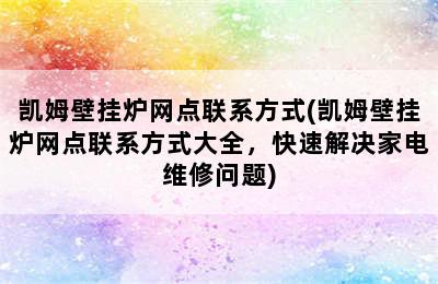 凯姆壁挂炉网点联系方式(凯姆壁挂炉网点联系方式大全，快速解决家电维修问题)