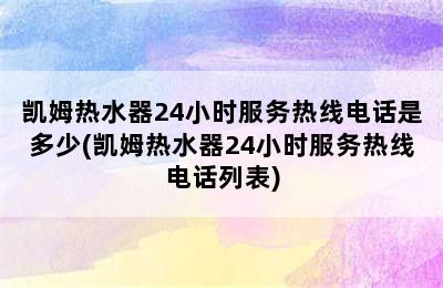 凯姆热水器24小时服务热线电话是多少(凯姆热水器24小时服务热线电话列表)