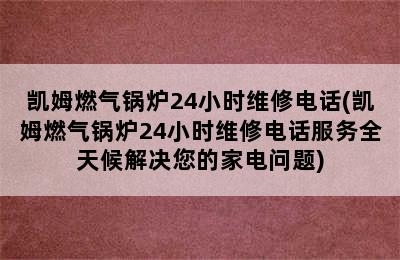 凯姆燃气锅炉24小时维修电话(凯姆燃气锅炉24小时维修电话服务全天候解决您的家电问题)