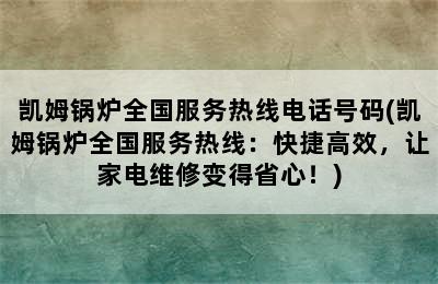 凯姆锅炉全国服务热线电话号码(凯姆锅炉全国服务热线：快捷高效，让家电维修变得省心！)