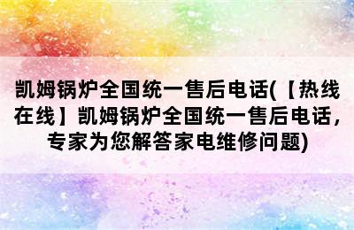 凯姆锅炉全国统一售后电话(【热线在线】凯姆锅炉全国统一售后电话，专家为您解答家电维修问题)