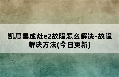 凯度集成灶e2故障怎么解决-故障解决方法(今日更新)