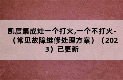 凯度集成灶一个打火,一个不打火-（常见故障维修处理方案）（2023）已更新