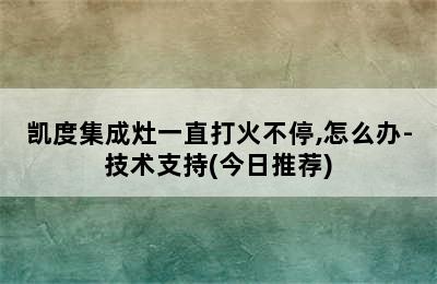 凯度集成灶一直打火不停,怎么办-技术支持(今日推荐)