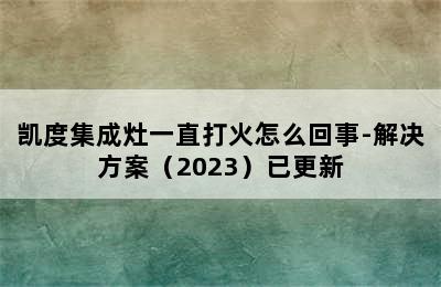 凯度集成灶一直打火怎么回事-解决方案（2023）已更新