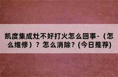 凯度集成灶不好打火怎么回事-（怎么维修）？怎么消除？(今日推荐)