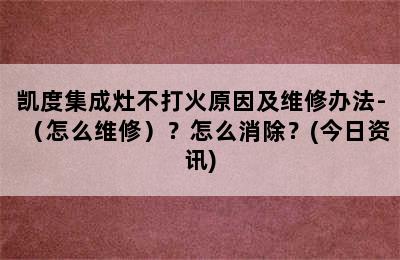 凯度集成灶不打火原因及维修办法-（怎么维修）？怎么消除？(今日资讯)