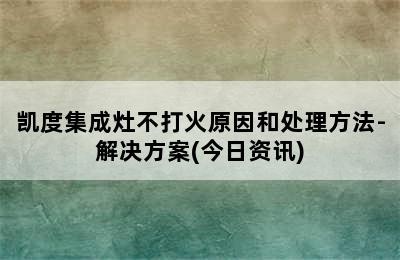 凯度集成灶不打火原因和处理方法-解决方案(今日资讯)