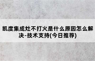 凯度集成灶不打火是什么原因怎么解决-技术支持(今日推荐)