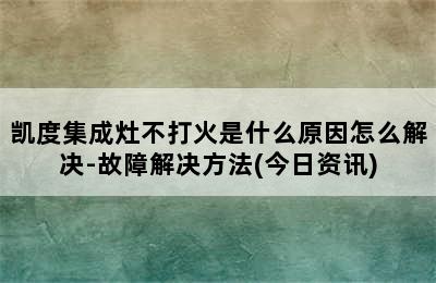 凯度集成灶不打火是什么原因怎么解决-故障解决方法(今日资讯)