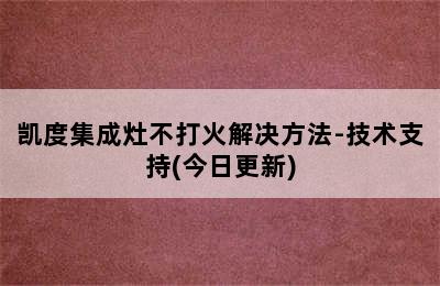 凯度集成灶不打火解决方法-技术支持(今日更新)