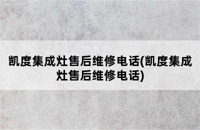 凯度集成灶售后维修电话(凯度集成灶售后维修电话)