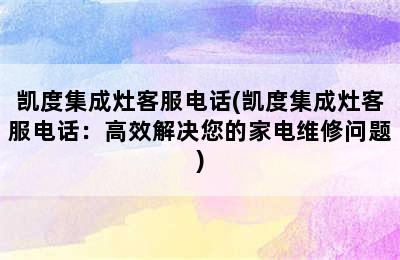 凯度集成灶客服电话(凯度集成灶客服电话：高效解决您的家电维修问题)