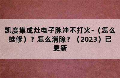 凯度集成灶电子脉冲不打火-（怎么维修）？怎么消除？（2023）已更新