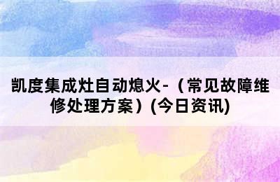 凯度集成灶自动熄火-（常见故障维修处理方案）(今日资讯)