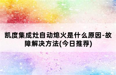 凯度集成灶自动熄火是什么原因-故障解决方法(今日推荐)