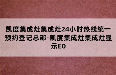 凯度集成灶集成灶24小时热线统一预约登记总部-凯度集成灶集成灶显示E0