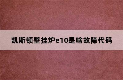 凯斯顿壁挂炉e10是啥故障代码