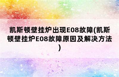 凯斯顿壁挂炉出现E08故障(凯斯顿壁挂炉E08故障原因及解决方法)