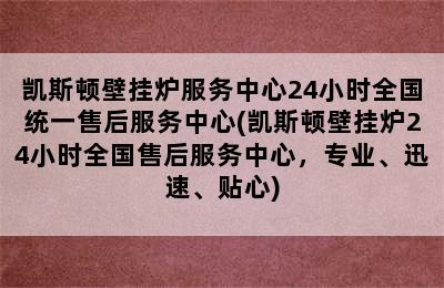 凯斯顿壁挂炉服务中心24小时全国统一售后服务中心(凯斯顿壁挂炉24小时全国售后服务中心，专业、迅速、贴心)