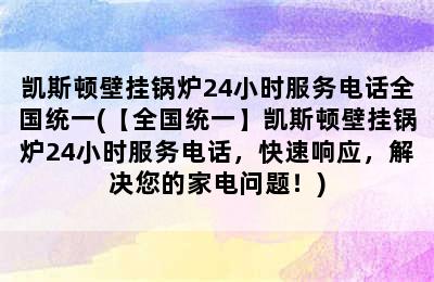 凯斯顿壁挂锅炉24小时服务电话全国统一(【全国统一】凯斯顿壁挂锅炉24小时服务电话，快速响应，解决您的家电问题！)