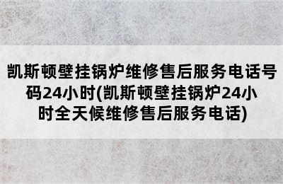 凯斯顿壁挂锅炉维修售后服务电话号码24小时(凯斯顿壁挂锅炉24小时全天候维修售后服务电话)