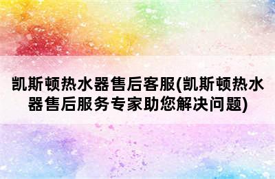 凯斯顿热水器售后客服(凯斯顿热水器售后服务专家助您解决问题)