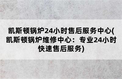 凯斯顿锅炉24小时售后服务中心(凯斯顿锅炉维修中心：专业24小时快速售后服务)