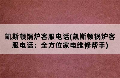 凯斯顿锅炉客服电话(凯斯顿锅炉客服电话：全方位家电维修帮手)