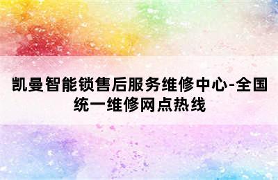 凯曼智能锁售后服务维修中心-全国统一维修网点热线