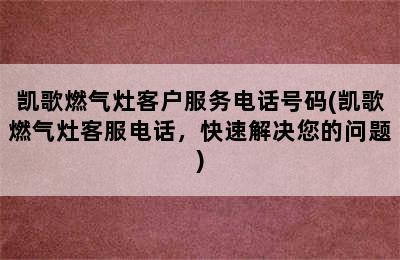 凯歌燃气灶客户服务电话号码(凯歌燃气灶客服电话，快速解决您的问题)