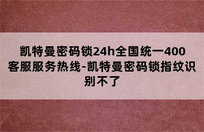 凯特曼密码锁24h全国统一400客服服务热线-凯特曼密码锁指纹识别不了