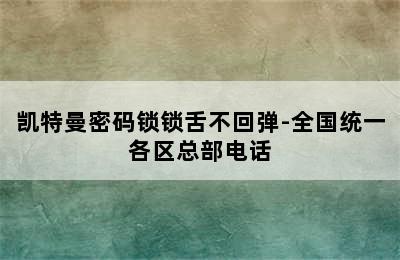 凯特曼密码锁锁舌不回弹-全国统一各区总部电话