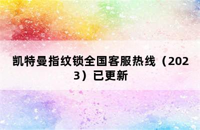 凯特曼指纹锁全国客服热线（2023）已更新