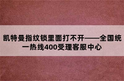 凯特曼指纹锁里面打不开——全国统一热线400受理客服中心