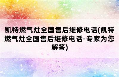 凯特燃气灶全国售后维修电话(凯特燃气灶全国售后维修电话-专家为您解答)