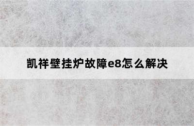 凯祥壁挂炉故障e8怎么解决