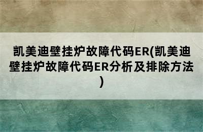 凯美迪壁挂炉故障代码ER(凯美迪壁挂炉故障代码ER分析及排除方法)