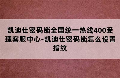 凯迪仕密码锁全国统一热线400受理客服中心-凯迪仕密码锁怎么设置指纹